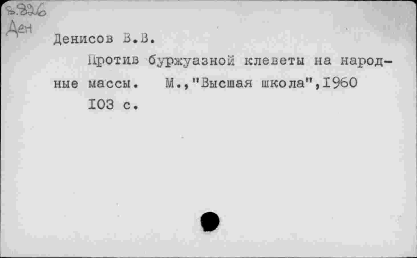 ﻿Дем
Денисов В. В.
Против буржуазной клеветы на народные массы. М.,"Высшая школа",1960 103 с.